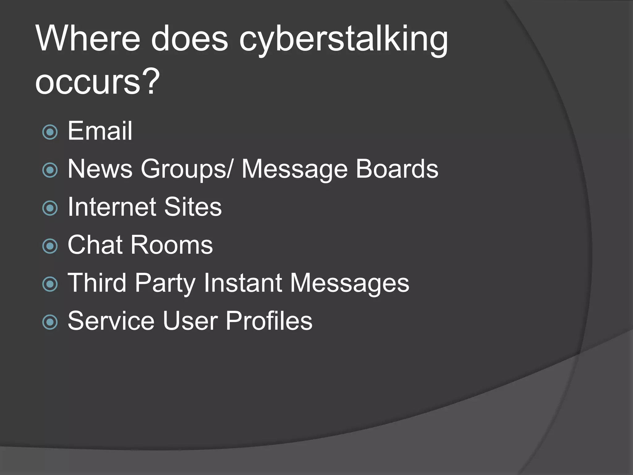 Where does cyberstalking
occurs?
Email
 News Groups/ Message Boards
 Internet Sites
 Chat Rooms
 Third Party Instant Messages
 Service User Profiles


 