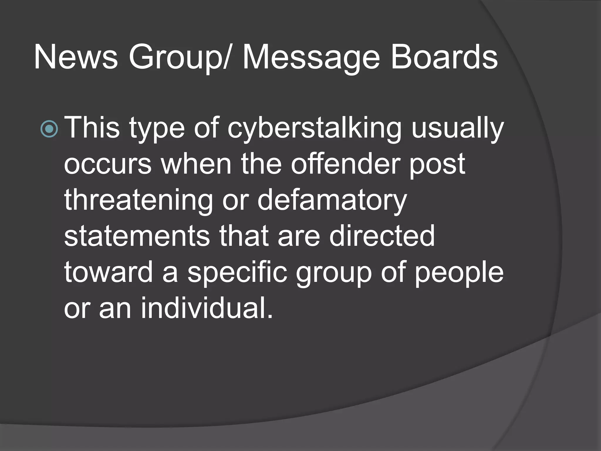 News Group/ Message Boards
 This

type of cyberstalking usually
occurs when the offender post
threatening or defamatory
statements that are directed
toward a specific group of people
or an individual.

 