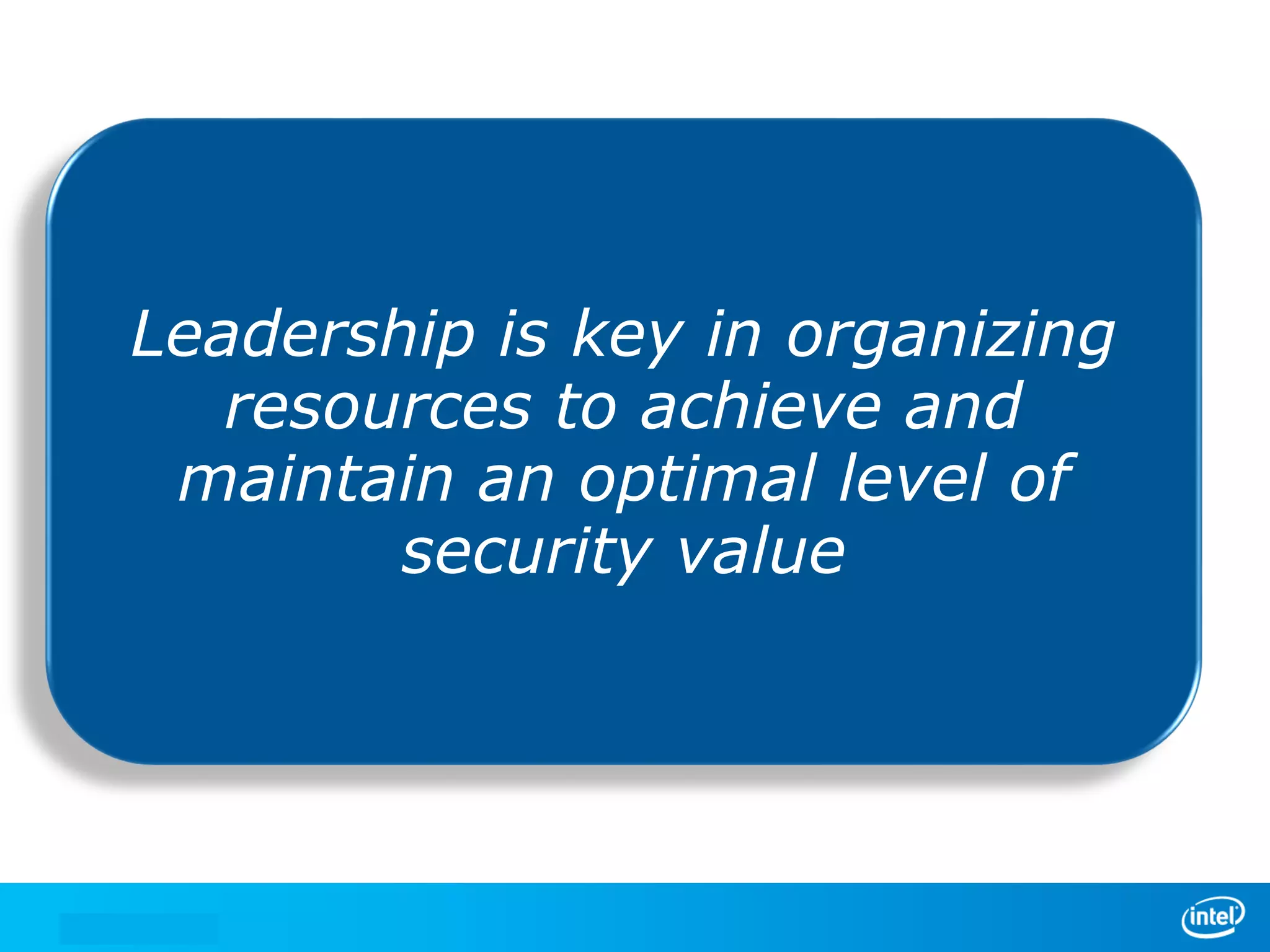 We manage security through
Leadership is key in organizing
either leadership or crisis.
resources to achieve and
In the absence of leadership,
maintain an optimal level of
we are left with crisis.
security value

 