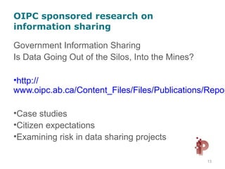 OIPC sponsored research on
information sharing
Government Information Sharing
Is Data Going Out of the Silos, Into the Mines?
•http://
www.oipc.ab.ca/Content_Files/Files/Publications/Repor
•Case studies
•Citizen expectations
•Examining risk in data sharing projects
13
 