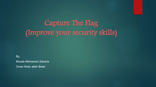 Capture The Flag
(Improve your security skills)
By:
Mosab Mohamed Zakaria
Omer Abdo allah Belal
 