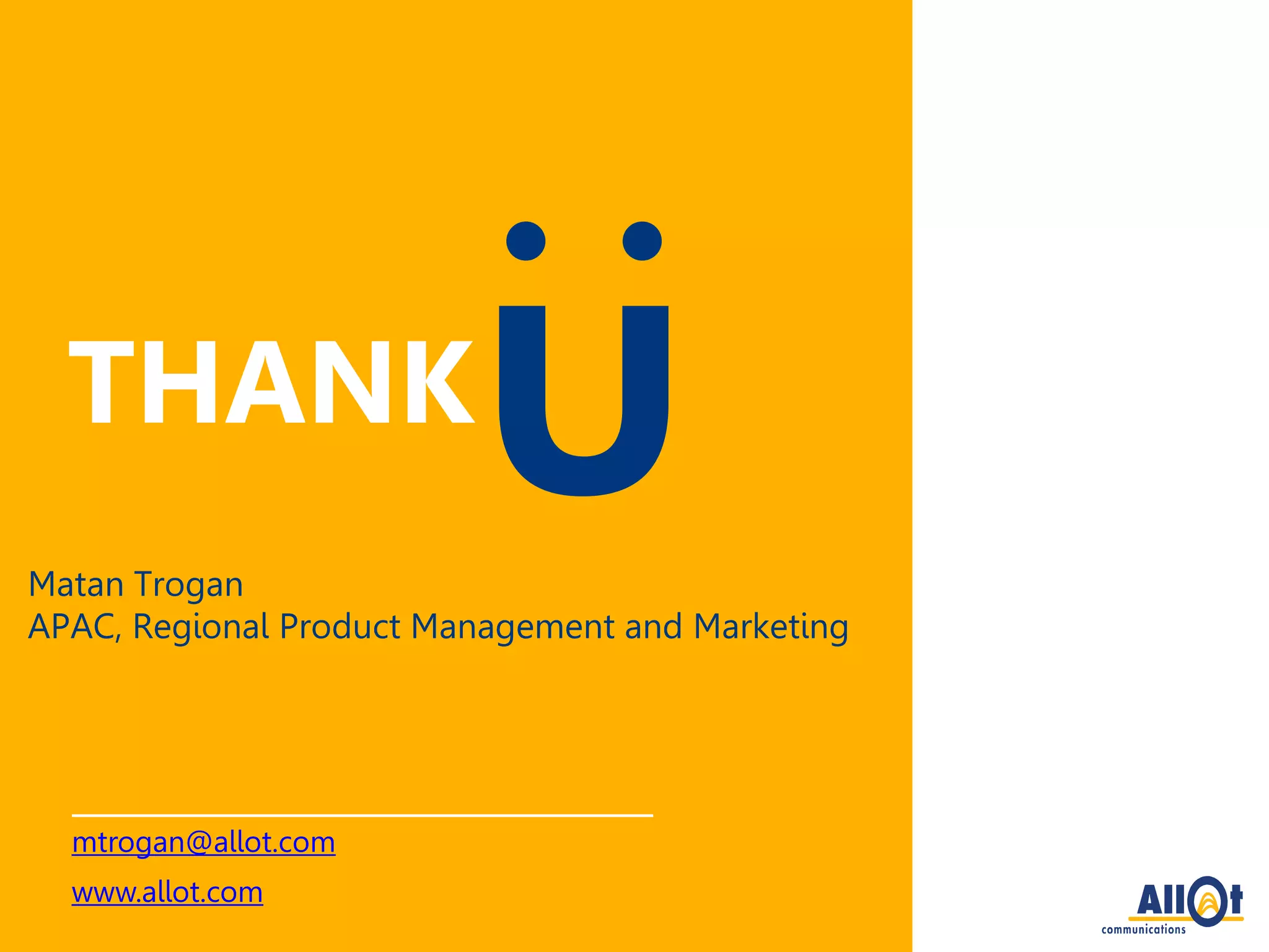 THANK
Matan Trogan
APAC, Regional Product Management and Marketing
U
mtrogan@allot.com
www.allot.com
 
