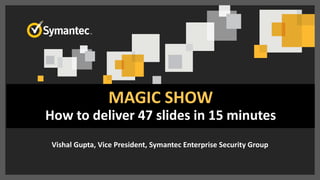Get Your Head in the Cloud: A Practical Model for
Enterprise Cloud Security
Vishal Gupta, Vice President, Symantec Enterprise Security Group
MAGIC SHOW
How to deliver 47 slides in 15 minutes
 