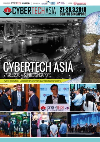 CYBERTECH ASIA27-28.3.2018//SUNTECSINGAPORE
CYBER | INNOVATION | ADVANCED TECHNOLOGIES | INVESTMENT OPPORTUNITIES
SUNTEC SINGAPORE
HELD IN:ORGANIZED BY: SUPPORTED BY:
ASIACYBER | INNOVATION | ADVANCED TECHNOLOGIES | INVESTMENT OPPORTUNITIES
27-28.3.2018
 