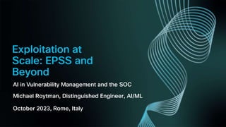© 2023 Cisco and/or its affiliates. All rights reserved. Cisco Confidential
Exploitation at
Scale: EPSS and
Beyond
AI in Vulnerability Management and the SOC
Michael Roytman, Distinguished Engineer, AI/ML
October 2023, Rome, Italy
 