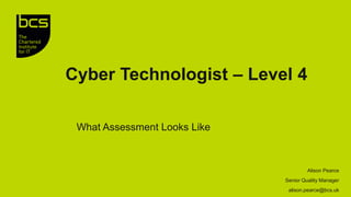 Cyber Technologist – Level 4
What Assessment Looks Like
Alison Pearce
Senior Quality Manager
alison.pearce@bcs.uk
 