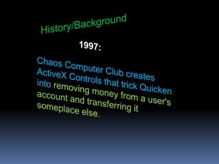 History/Background	 1997:Chaos Computer Club creates ActiveX Controls that trick Quicken into removing money from a user's account and transferring it someplace else.