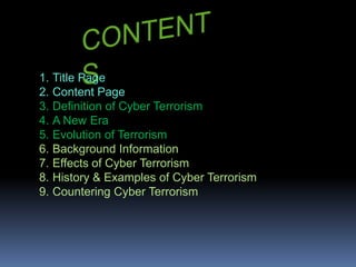 CONTENTSTitle PageContent PageDefinition of Cyber TerrorismA New EraEvolution of Terrorism Background InformationEffects of Cyber TerrorismHistory & Examples of Cyber TerrorismCountering Cyber Terrorism