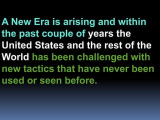 A New Era is arising and within the past couple of years the United States and the rest of the World has been challenged with new tactics that have never been used or seen before. 