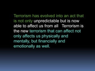 Terrorism has evolved into an act that is not only unpredictable but is now able to affect us from all   Terrorism is the new terrorism that can affect not only affects us physically and mentally, but financially and emotionally as well.
