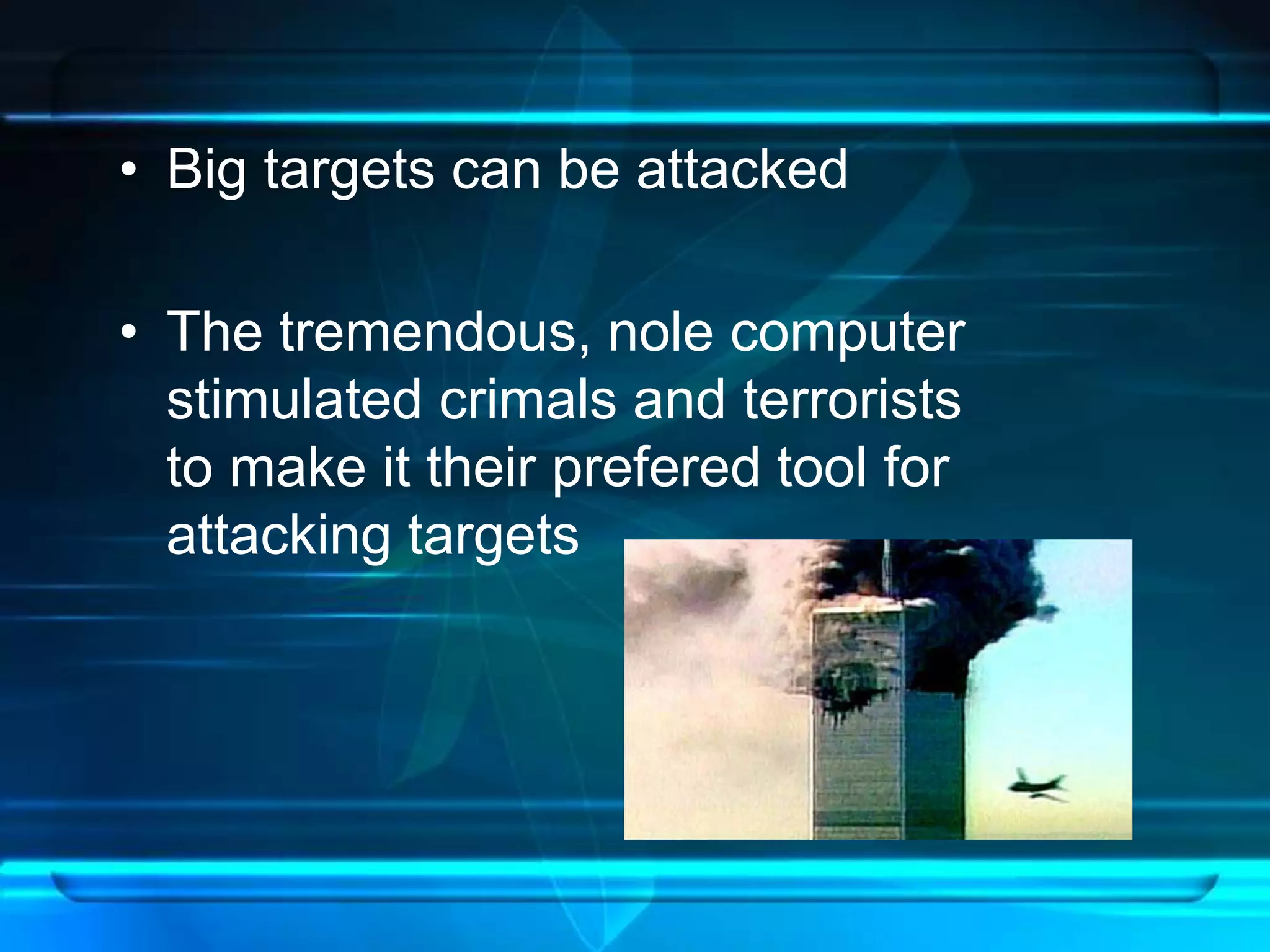 • Big targets can be attacked 
• The tremendous, nole computer 
stimulated crimals and terrorists 
to make it their prefered tool for 
attacking targets 
 