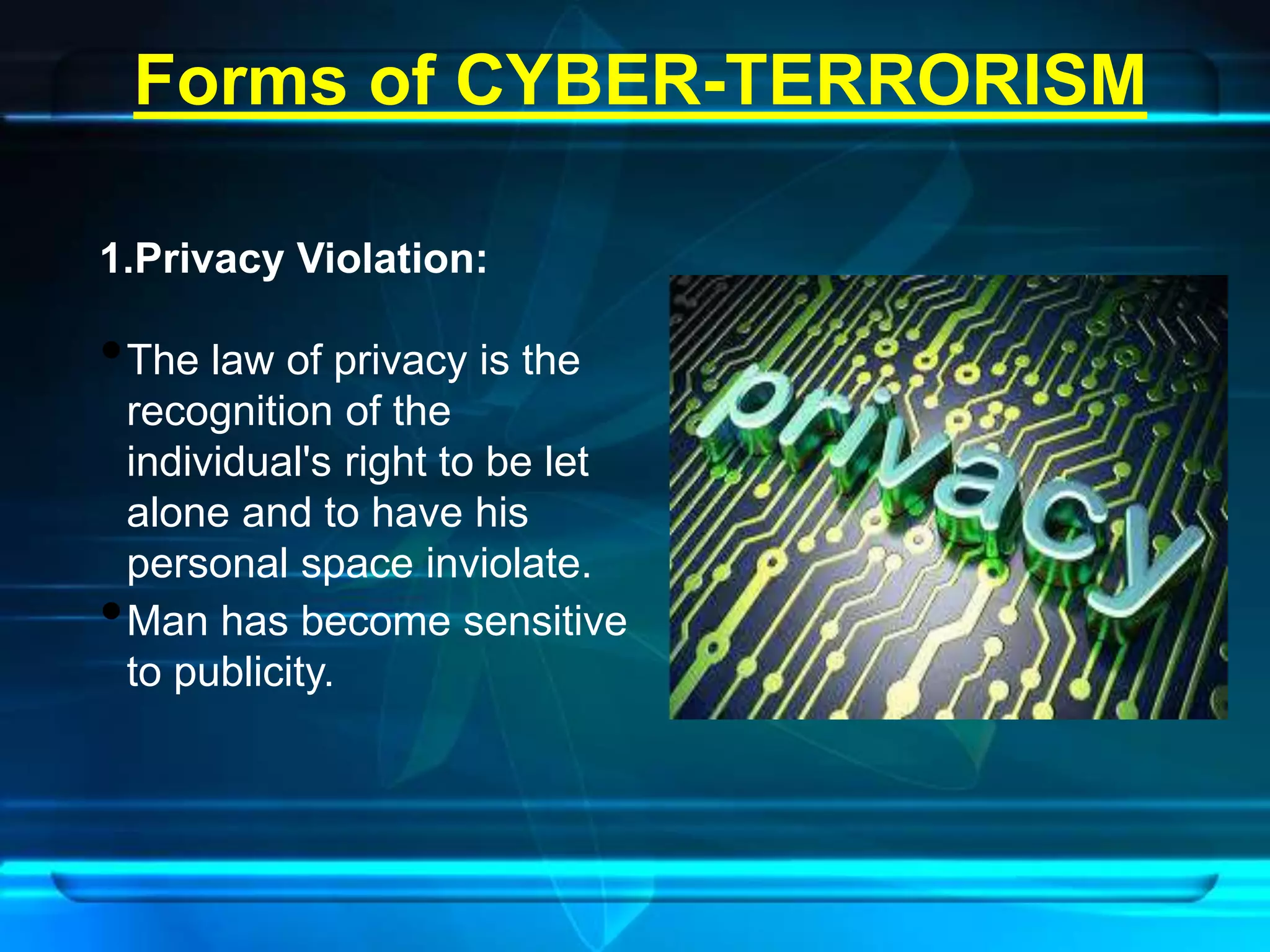 Forms of CYBER-TERRORISM 
1.Privacy Violation: 
•The law of privacy is the 
recognition of the 
individual's right to be let 
alone and to have his 
personal space inviolate. 
•Man has become sensitive 
to publicity. 
 