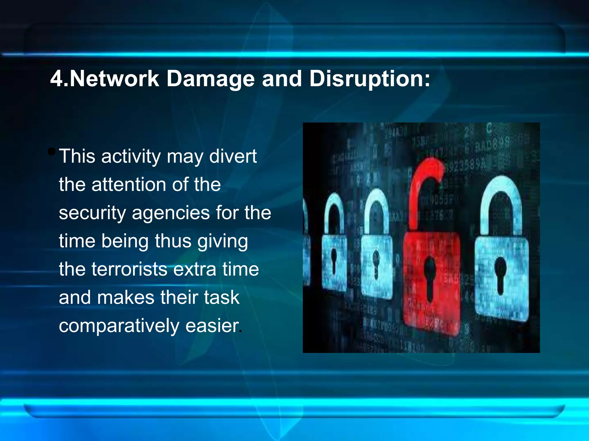 4.Network Damage and Disruption: 
•This activity may divert 
the attention of the 
security agencies for the 
time being thus giving 
the terrorists extra time 
and makes their task 
comparatively easier. 
 
