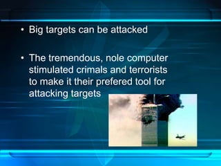• Big targets can be attacked 
• The tremendous, nole computer 
stimulated crimals and terrorists 
to make it their prefered tool for 
attacking targets 
 