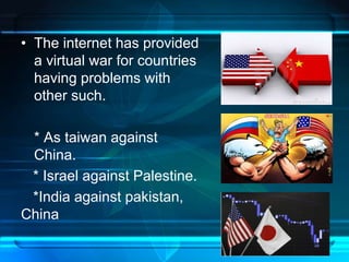 • The internet has provided 
a virtual war for countries 
having problems with 
other such. 
* As taiwan against 
China. 
* Israel against Palestine. 
*India against pakistan, 
China 
 
