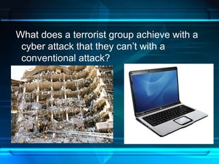 What does a terrorist group achieve with a 
cyber attack that they can’t with a 
conventional attack? 
 