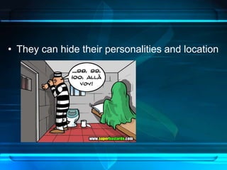• They can hide their personalities and location 
 
