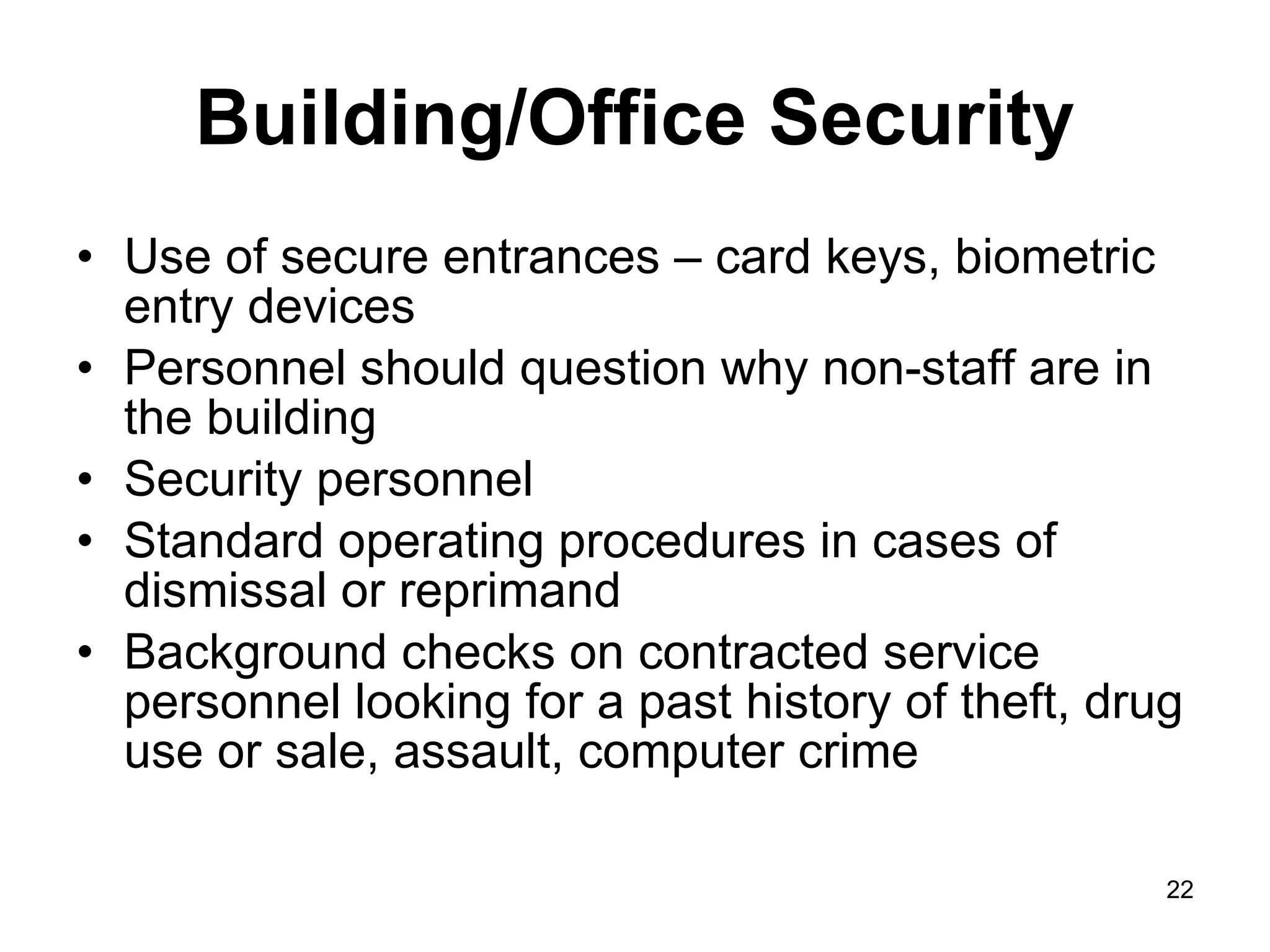 Building/Office Security Use of secure entrances – card keys, biometric entry devices Personnel should question why non-staff are in the building  Security personnel Standard operating procedures in cases of dismissal or reprimand Background checks on contracted service personnel looking for a past history of theft, drug use or sale, assault, computer crime 