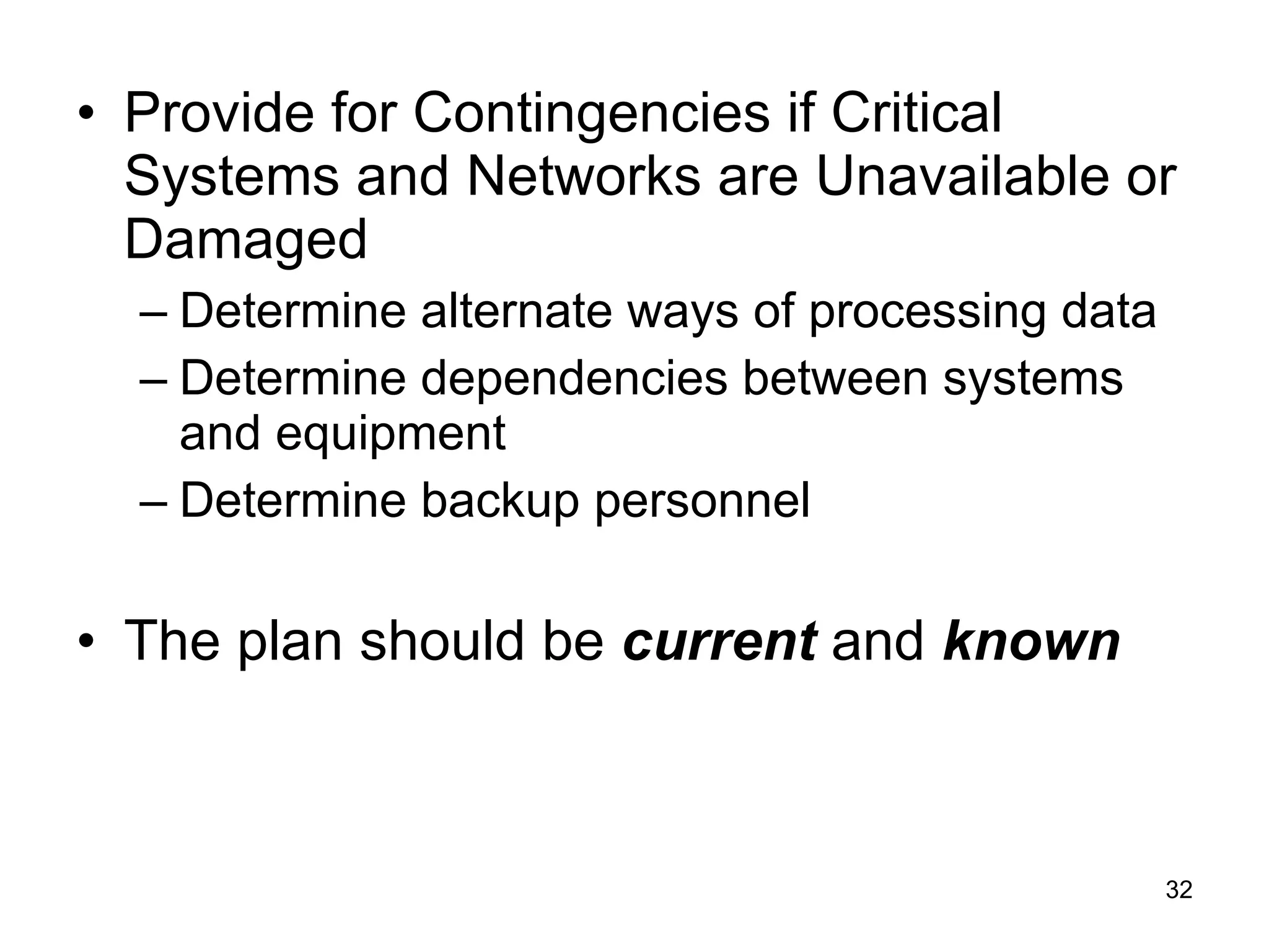Provide for Contingencies if Critical Systems and Networks are Unavailable or Damaged Determine alternate ways of processing data Determine dependencies between systems and equipment Determine backup personnel  The plan should be  current  and  known 