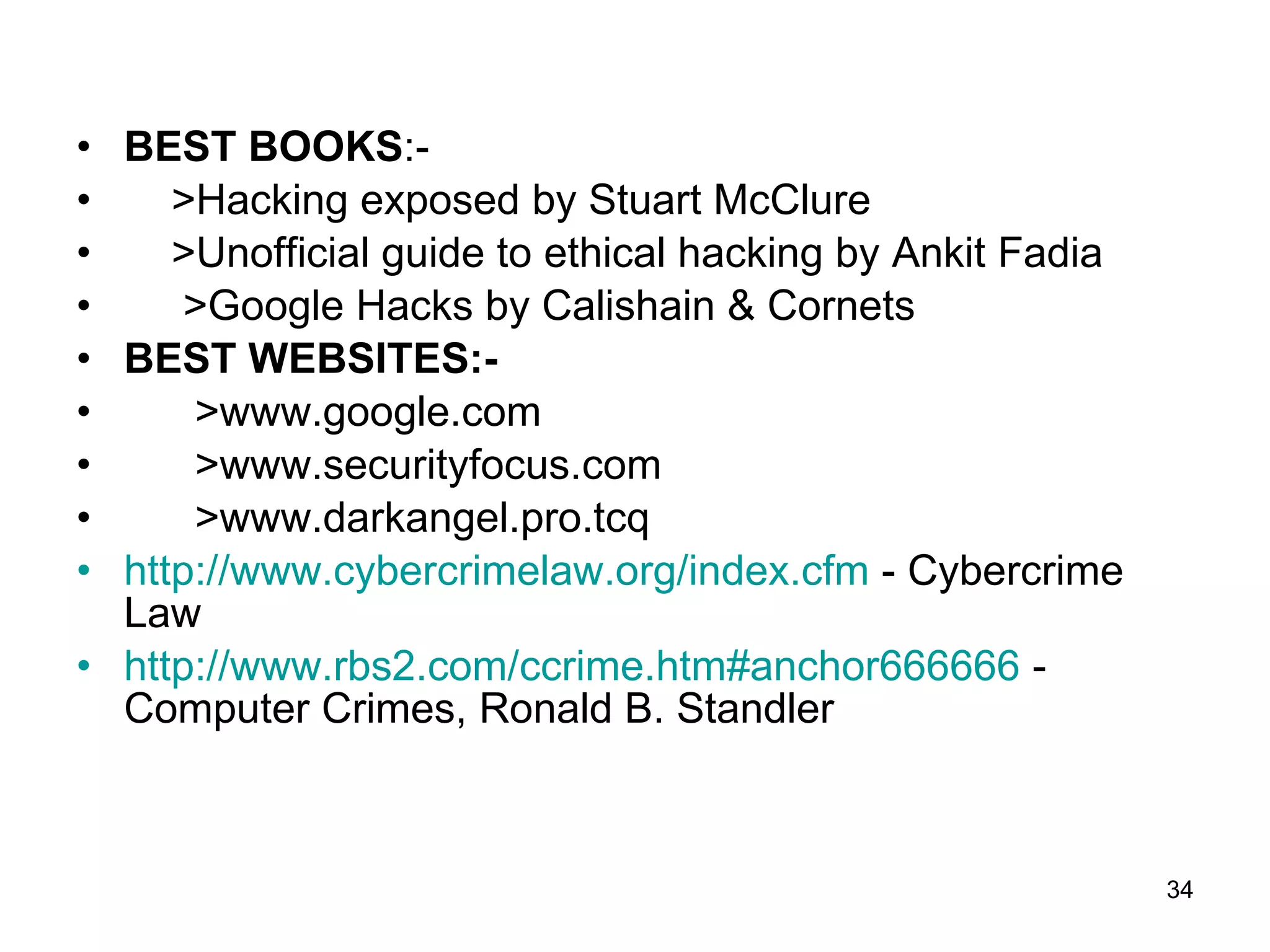 BEST BOOKS :- >Hacking exposed by Stuart McClure >Unofficial guide to ethical hacking by Ankit Fadia >Google Hacks by Calishain & Cornets BEST WEBSITES:-   >www.google.com >www.securityfocus.com >www.darkangel.pro.tcq http://www.cybercrimelaw.org/index.cfm  - Cybercrime Law  http://www.rbs2.com/ccrime.htm#anchor666666  - Computer Crimes, Ronald B. Standler  