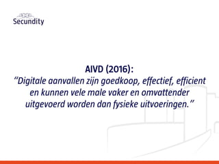 AIVD (2016):
“Digitale aanvallen zijn goedkoop, effectief, efficient
en kunnen vele male vaker en omvattender
uitgevoerd worden dan fysieke uitvoeringen.”
 