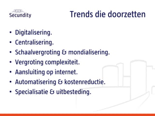 • Digitalisering.
• Centralisering.
• Schaalvergroting & mondialisering.
• Vergroting complexiteit.
• Aansluiting op internet.
• Automatisering & kostenreductie.
• Specialisatie & uitbesteding.
Trends die doorzetten
 