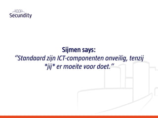 Sijmen says:
“Standaard zijn ICT-componenten onveilig, tenzij
*jij* er moeite voor doet.”
 