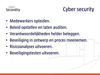 • Medewerkers opleiden.
• Beleid opstellen en laten auditen.
• Verantwoordelijkheden helder beleggen.
• Beveiliging in ontwerp en proces meenemen.
• Risicoanalyses uitvoeren.
• Beveiligingstesten uitvoeren.
Cyber security
 