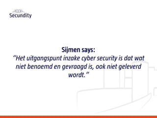 Sijmen says:
“Het uitgangspunt inzake cyber security is dat wat
niet benoemd en gevraagd is, ook niet geleverd
wordt.”
 
