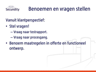 Vanuit klantperspectief:
• Stel vragen!
– Vraag naar testrapport.
– Vraag naar procesgang.
• Benoem maatregelen in offerte en functioneel
ontwerp.
Benoemen en vragen stellen
 