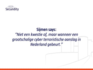 Sijmen says:
“Niet een kwestie of, maar wanneer een
grootschalige cyber terroristische aanslag in
Nederland gebeurt.”
 
