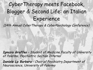CyberTherapy meets Facebook, Blogger & Second Life: an Italian Experience (14th Annual CyberTherapy & CyberPsychology Conference) Ignazio Graffeo  – Student  of Medicine Faculty of University of Palermo, Psychiatric Section Internal   Daniele La Barbera  -  Chair of Psychiatry,Department of Neuroscience, University of Palermo 