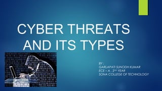 CYBER THREATS
AND ITS TYPES
BY :
GARLAPATI SUNODH KUMAR
ECE – A , 2ND
YEAR
SONA COLLEGE OF TECHNOLOGY
 
