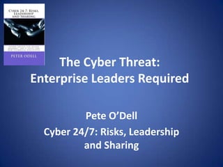 The Cyber Threat:
Enterprise Leaders Required
Pete O’Dell
Cyber 24/7: Risks, Leadership
and Sharing
 