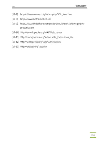 151
[17-7] https://www.owasp.org/index.php/SQL_Injection
[17-8] http://www.netnames.co.uk/
[17-9] http://www.slideshare.net/pritisolanki/understanding-phpini-
presentation
[17-10] http://en.wikipedia.org/wiki/Web_server
[17-11] http://docs.joomla.org/Vulnerable_Extensions_List
[17-12] http://wordpress.org/tags/vulnerability
[17-13] http://drupal.org/security
 