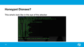 Honeypot Dionaea?
103
This what’s look like in the eye of the attacker
 
