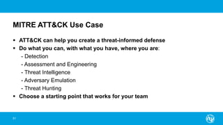 MITRE ATT&CK Use Case
 ATT&CK can help you create a threat-informed defense
 Do what you can, with what you have, where you are:
- Detection
- Assessment and Engineering
- Threat Intelligence
- Adversary Emulation
- Threat Hunting
 Choose a starting point that works for your team
51
 