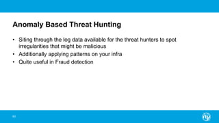 Anomaly Based Threat Hunting
• Siting through the log data available for the threat hunters to spot
irregularities that might be malicious
• Additionally applying patterns on your infra
• Quite useful in Fraud detection
63
 