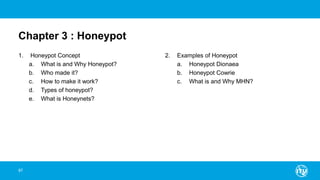 Chapter 3 : Honeypot
1. Honeypot Concept
a. What is and Why Honeypot?
b. Who made it?
c. How to make it work?
d. Types of honeypot?
e. What is Honeynets?
2. Examples of Honeypot
a. Honeypot Dionaea
b. Honeypot Cowrie
c. What is and Why MHN?
87
 