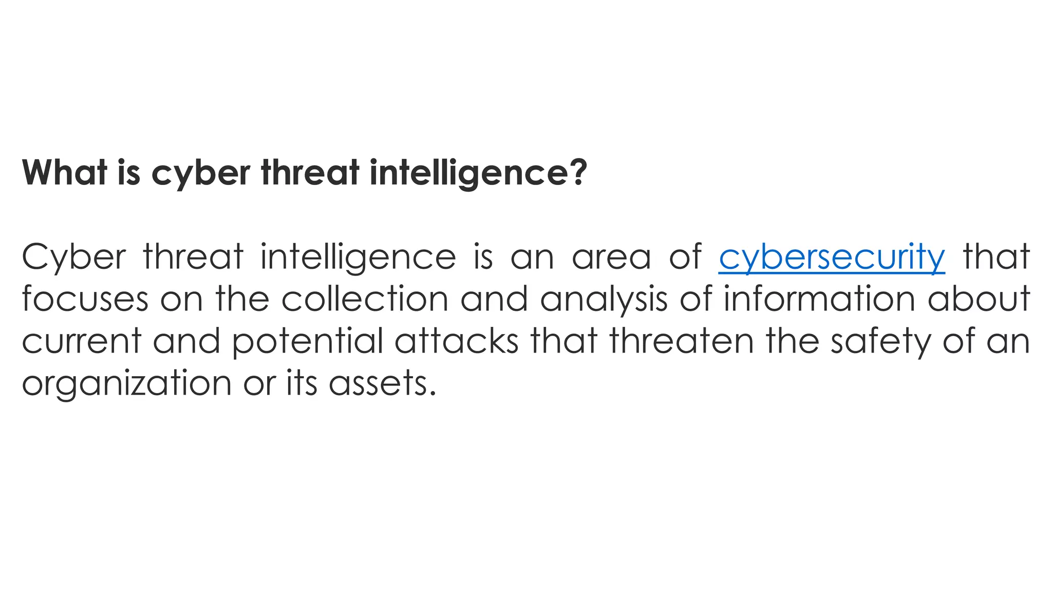 What is cyber threat intelligence?
Cyber threat intelligence is an area of cybersecurity that
focuses on the collection and analysis of information about
current and potential attacks that threaten the safety of an
organization or its assets.
 