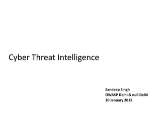 Cyber Threat Intelligence
Sandeep Singh
OWASP Delhi & null Delhi
30 January 2015
 