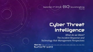 Cyber Threat
Intelligence
What do we Want?
The Incident Response and
Technology Risk Management Perspectives
September 2nd 2016 @ SecureHongKong
Albert Hui GREM, GCFA, GCFE, GNFA, GCIA, GCIH, GXPN, GPEN, GAWN, GSNA, GSEC, CISA, CISM, CRISC
S ec urI ty Ro ni n
Hong Kong
 