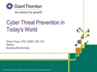 © Grant Thornton LLP. A Canadian Member of Grant Thornton International Ltd© Grant Thornton LLP. A Canadian Member of Grant Thornton International Ltd
Cyber Threat Prevention in
Today's World
Shane Troyer, CPA, CISSP, CFE, CIA
Partner
Business Risk Services
 