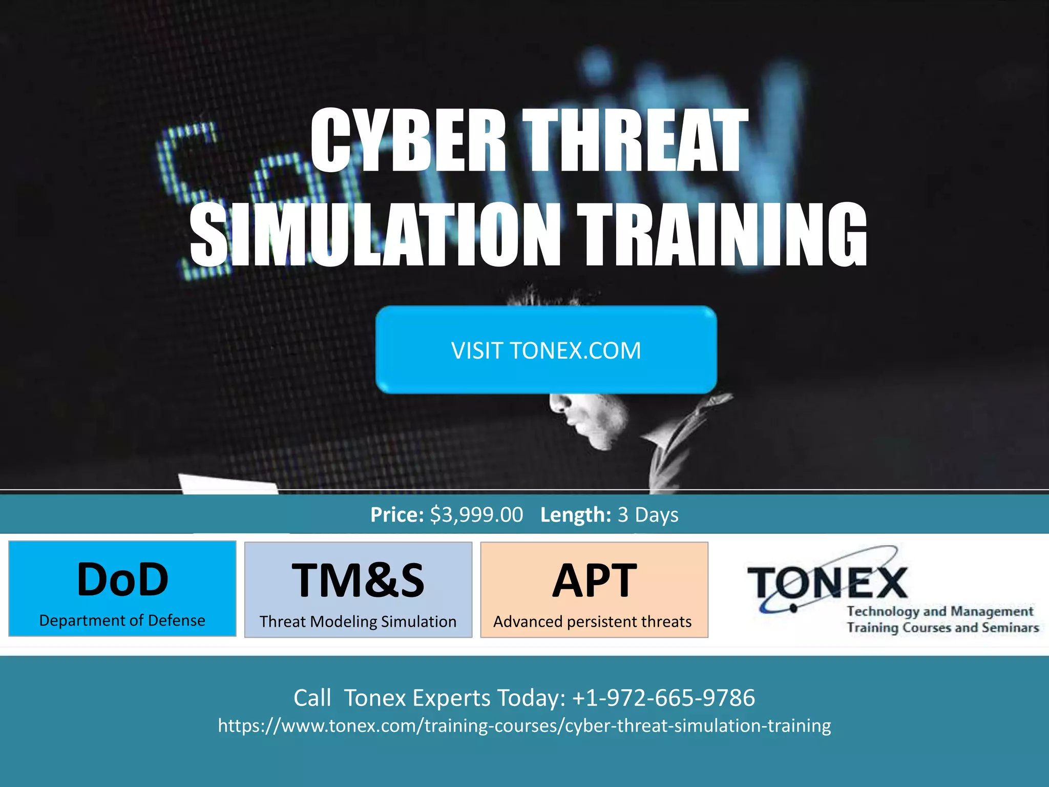 CYBER THREAT
SIMULATION TRAINING
Price: $3,999.00 Length: 3 Days
VISIT TONEX.COM
DoD
Department of Defense
TM&S
Threat Modeling Simulation
APT
Advanced persistent threats
Call Tonex Experts Today: +1-972-665-9786
https://www.tonex.com/training-courses/cyber-threat-simulation-training
 