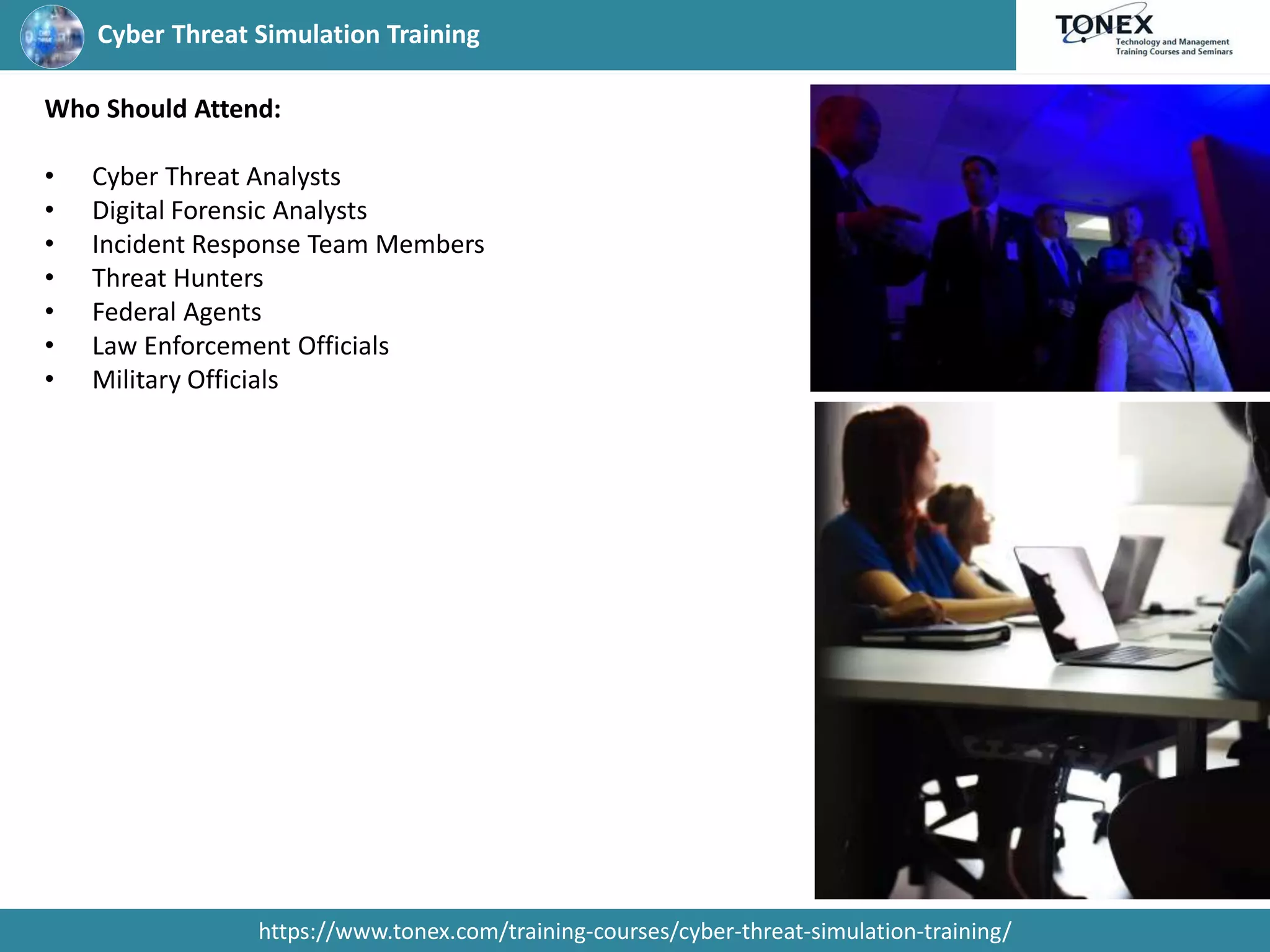 Cyber Threat Simulation Training
https://www.tonex.com/training-courses/cyber-threat-simulation-training/
Who Should Attend:
• Cyber Threat Analysts
• Digital Forensic Analysts
• Incident Response Team Members
• Threat Hunters
• Federal Agents
• Law Enforcement Officials
• Military Officials
 