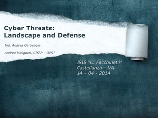 Cyber Threats:
Landscape and Defense
Ing. Andrea Garavaglia
Andrea Minigozzi, CISSP – OPST
ISIS “C. Facchinetti”
Castellanza – VA
14 – 04 - 2014
 