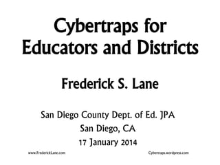 Cybertraps for
Educators and Districts
Frederick S. Lane
www.FrederickLane.com Cybertraps.wordpress.com
San Diego County Dept. of Ed. JPA
San Diego, CA
17 January 2014
 