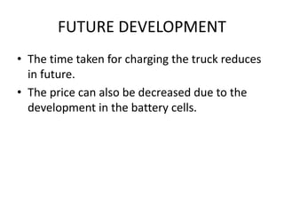 FUTURE DEVELOPMENT
• The time taken for charging the truck reduces
in future.
• The price can also be decreased due to the
development in the battery cells.
 