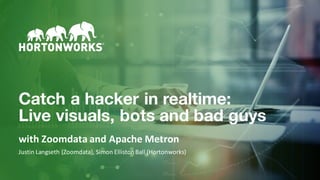 1 ©	Hortonworks	Inc.	2011–2018.	All	rights	reserved.
Catch a hacker in realtime:
Live visuals, bots and bad guys
with	Zoomdata	and	Apache	Metron
Justin	Langseth (Zoomdata),	Simon	Elliston	Ball	(Hortonworks)
 