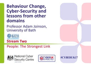 Stream	Two
People:	The	Strongest	Link
#CYBERUK17
Behaviour	Change,	
Cyber-Security	and	
lessons	from	other	
domains
Professor	Adam	Joinson,	
University	of	Bath
 